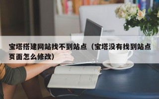 丹东宝塔搭建网站找不到站点（宝塔没有找到站点页面怎么修改）