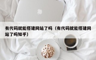 丹东有代码就能搭建网站了吗（有代码就能搭建网站了吗知乎）