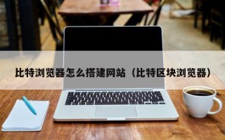 丹东比特浏览器怎么搭建网站（比特区块浏览器）