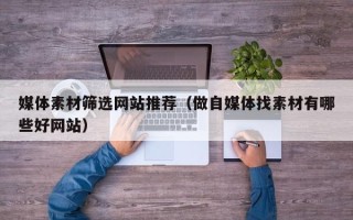 丹东媒体素材筛选网站推荐（做自媒体找素材有哪些好网站）