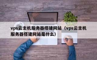 丹东vps云主机服务器搭建网站（vps云主机服务器搭建网站是什么）