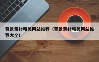 丹东背景素材唯美网站推荐（背景素材唯美网站推荐大全）