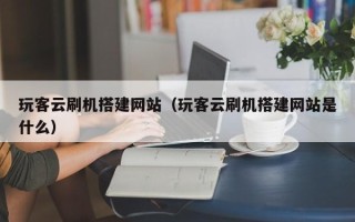 丹东玩客云刷机搭建网站（玩客云刷机搭建网站是什么）