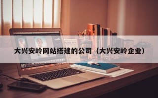 丹东大兴安岭网站搭建的公司（大兴安岭企业）