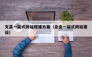丹东文昌一站式网站搭建方案（企业一站式网站建设）
