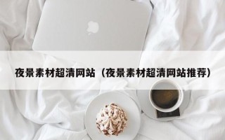 丹东夜景素材超清网站（夜景素材超清网站推荐）