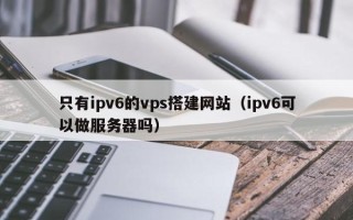 丹东只有ipv6的vps搭建网站（ipv6可以做服务器吗）