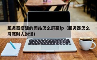 丹东服务器搭建的网站怎么屏蔽ip（服务器怎么屏蔽别人说话）