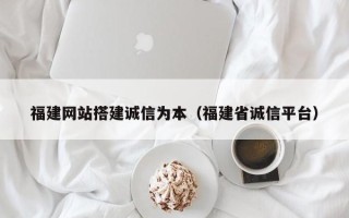 丹东福建网站搭建诚信为本（福建省诚信平台）