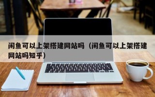丹东闲鱼可以上架搭建网站吗（闲鱼可以上架搭建网站吗知乎）