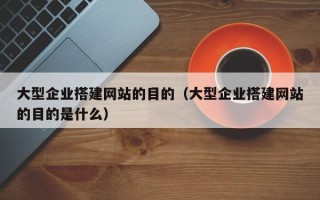 丹东大型企业搭建网站的目的（大型企业搭建网站的目的是什么）