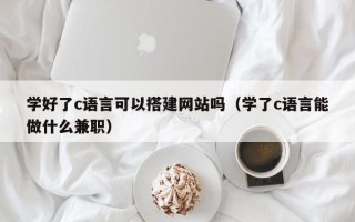 丹东学好了c语言可以搭建网站吗（学了c语言能做什么兼职）